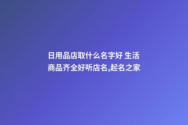 日用品店取什么名字好 生活商品齐全好听店名,起名之家-第1张-店铺起名-玄机派